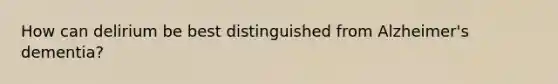 How can delirium be best distinguished from Alzheimer's dementia?
