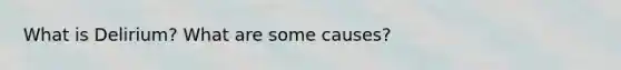 What is Delirium? What are some causes?
