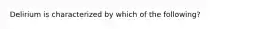 Delirium is characterized by which of the following?