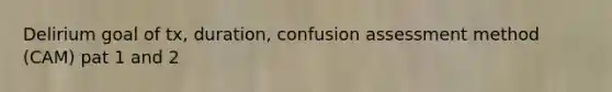 Delirium goal of tx, duration, confusion assessment method (CAM) pat 1 and 2