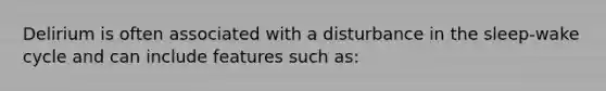 Delirium is often associated with a disturbance in the sleep-wake cycle and can include features such as: