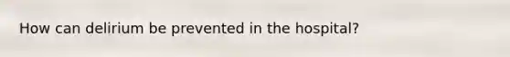 How can delirium be prevented in the hospital?