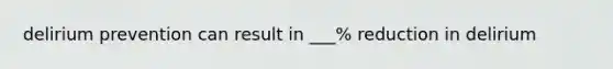 delirium prevention can result in ___% reduction in delirium