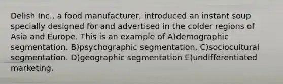 Delish Inc., a food manufacturer, introduced an instant soup specially designed for and advertised in the colder regions of Asia and Europe. This is an example of A)demographic segmentation. B)psychographic segmentation. C)sociocultural segmentation. D)geographic segmentation E)undifferentiated marketing.