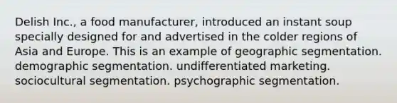 Delish Inc., a food manufacturer, introduced an instant soup specially designed for and advertised in the colder regions of Asia and Europe. This is an example of geographic segmentation. demographic segmentation. undifferentiated marketing. sociocultural segmentation. psychographic segmentation.