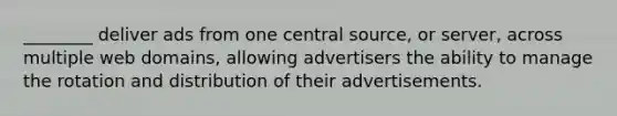 ________ deliver ads from one central source, or server, across multiple web domains, allowing advertisers the ability to manage the rotation and distribution of their advertisements.