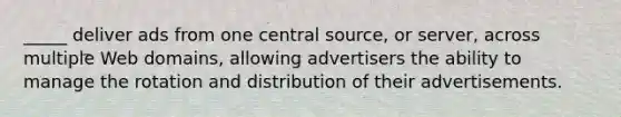 _____ deliver ads from one central source, or server, across multiple Web domains, allowing advertisers the ability to manage the rotation and distribution of their advertisements.