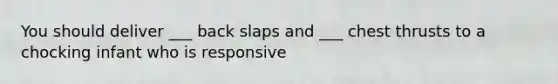 You should deliver ___ back slaps and ___ chest thrusts to a chocking infant who is responsive