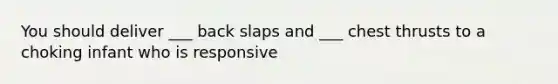 You should deliver ___ back slaps and ___ chest thrusts to a choking infant who is responsive