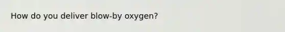 How do you deliver blow-by oxygen?