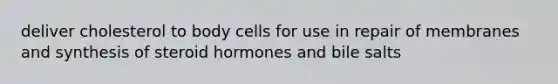 deliver cholesterol to body cells for use in repair of membranes and synthesis of steroid hormones and bile salts