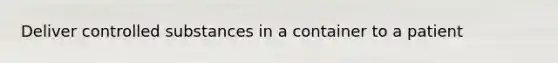 Deliver controlled substances in a container to a patient