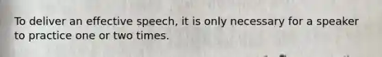 To deliver an effective speech, it is only necessary for a speaker to practice one or two times.