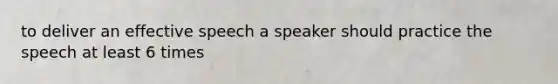 to deliver an effective speech a speaker should practice the speech at least 6 times