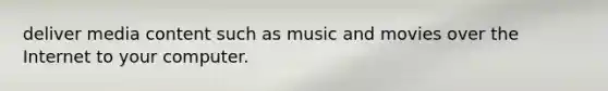 deliver media content such as music and movies over the Internet to your computer.