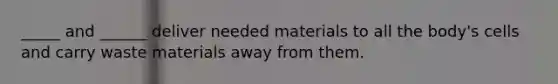 _____ and ______ deliver needed materials to all the body's cells and carry waste materials away from them.