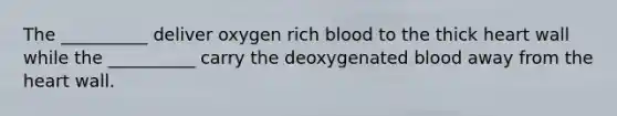 The __________ deliver oxygen rich blood to the thick heart wall while the __________ carry the deoxygenated blood away from the heart wall.