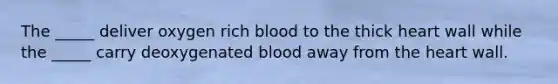 The _____ deliver oxygen rich blood to the thick heart wall while the _____ carry deoxygenated blood away from <a href='https://www.questionai.com/knowledge/kya8ocqc6o-the-heart' class='anchor-knowledge'>the heart</a> wall.