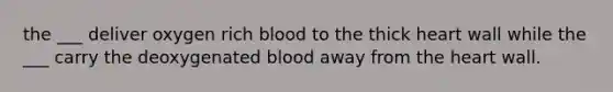 the ___ deliver oxygen rich blood to the thick heart wall while the ___ carry the deoxygenated blood away from the heart wall.