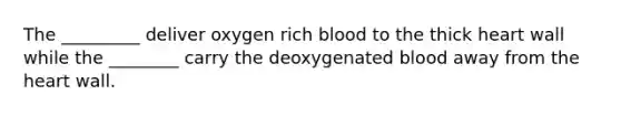 The _________ deliver oxygen rich blood to the thick heart wall while the ________ carry the deoxygenated blood away from the heart wall.