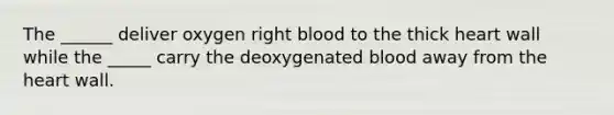 The ______ deliver oxygen right blood to the thick heart wall while the _____ carry the deoxygenated blood away from the heart wall.