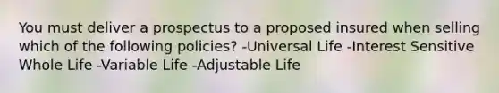 You must deliver a prospectus to a proposed insured when selling which of the following policies? -Universal Life -Interest Sensitive Whole Life -Variable Life -Adjustable Life