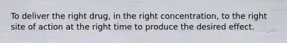 To deliver the right drug, in the right concentration, to the right site of action at the right time to produce the desired effect.