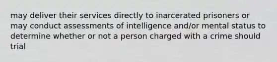 may deliver their services directly to inarcerated prisoners or may conduct assessments of intelligence and/or mental status to determine whether or not a person charged with a crime should trial