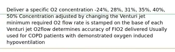 Deliver a specific O2 concentration -24%, 28%, 31%, 35%, 40%, 50% Concentration adjusted by changing the Venturi jet minimum required O2 flow rate is stamped on the base of each Venturi jet O2flow determines accuracy of FIO2 delivered Usually used for COPD patients with demonstrated oxygen induced hypoventilation