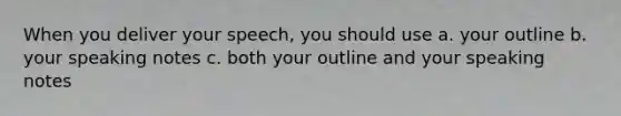 When you deliver your speech, you should use a. your outline b. your speaking notes c. both your outline and your speaking notes