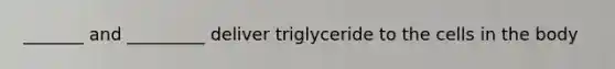 _______ and _________ deliver triglyceride to the cells in the body