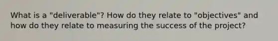 What is a "deliverable"? How do they relate to "objectives" and how do they relate to measuring the success of the project?