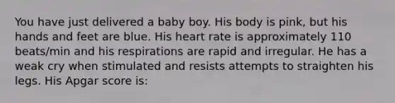 You have just delivered a baby boy. His body is pink, but his hands and feet are blue. His heart rate is approximately 110 beats/min and his respirations are rapid and irregular. He has a weak cry when stimulated and resists attempts to straighten his legs. His Apgar score is: