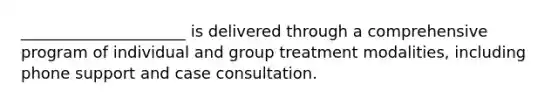 _____________________ is delivered through a comprehensive program of individual and group treatment modalities, including phone support and case consultation.