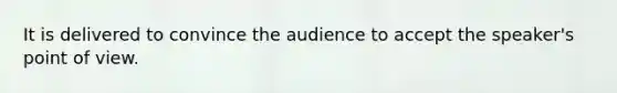 It is delivered to convince the audience to accept the speaker's point of view.