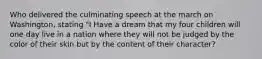 Who delivered the culminating speech at the march on Washington, stating "I Have a dream that my four children will one day live in a nation where they will not be judged by the color of their skin but by the content of their character?