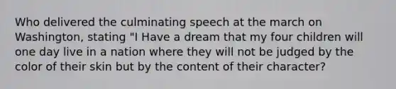 Who delivered the culminating speech at the march on Washington, stating "I Have a dream that my four children will one day live in a nation where they will not be judged by the color of their skin but by the content of their character?