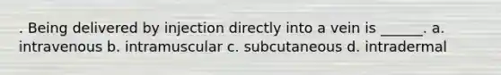 . Being delivered by injection directly into a vein is ______. a. intravenous b. intramuscular c. subcutaneous d. intradermal