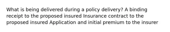 What is being delivered during a policy delivery? A binding receipt to the proposed insured Insurance contract to the proposed insured Application and initial premium to the insurer