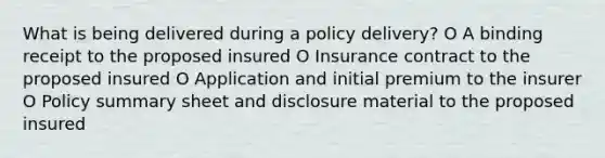 What is being delivered during a policy delivery? O A binding receipt to the proposed insured O Insurance contract to the proposed insured O Application and initial premium to the insurer O Policy summary sheet and disclosure material to the proposed insured