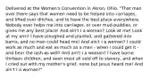 Delivered at the Women's Convention in Akron, Ohio. "That man over there says that women need to be helped into carriages, and lifted over ditches, and to have the best place everywhere. Nobody ever helps me into carriages, or over mud-puddles, or gives me any best place! And ain't I a woman? Look at me! Look at my arm! I have ploughed and planted, and gathered into barns, and no man could head me! And ain't I a woman? I could work as much and eat as much as a man - when I could get it - and bear the lash as well! And ain't I a woman? I have borne thirteen children, and seen most all sold off to slavery, and when I cried out with my mother's grief, none but Jesus heard me! And ain't I a woman?"