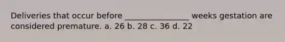 Deliveries that occur before ________________ weeks gestation are considered premature. a. 26 b. 28 c. 36 d. 22
