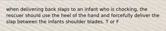 when delivering back slaps to an infant who is chocking, the rescuer should use the heel of the hand and forcefully deliver the slap between the infants shoulder blades. T or F