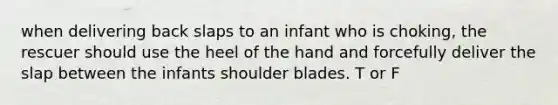 when delivering back slaps to an infant who is choking, the rescuer should use the heel of the hand and forcefully deliver the slap between the infants shoulder blades. T or F