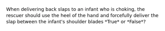 When delivering back slaps to an infant who is choking, the rescuer should use the heel of the hand and forcefully deliver the slap between the infant's shoulder blades *True* or *False*?