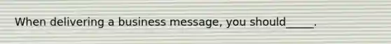 When delivering a business message, you should_____.