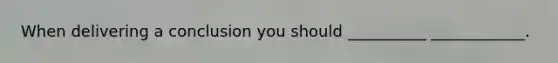 When delivering a conclusion you should __________ ____________.