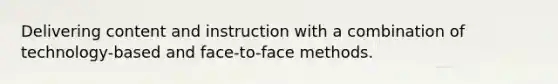 Delivering content and instruction with a combination of technology-based and face-to-face methods.