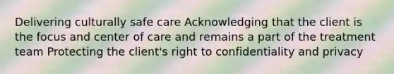 Delivering culturally safe care Acknowledging that the client is the focus and center of care and remains a part of the treatment team Protecting the client's right to confidentiality and privacy