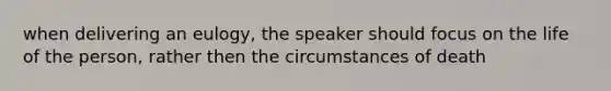 when delivering an eulogy, the speaker should focus on the life of the person, rather then the circumstances of death